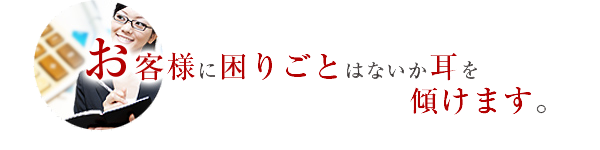 お客様に困りごとはないか耳を傾けます。