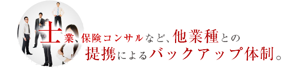 士業、保険コンサルなど、他業種との提携によるバックアップ体制。